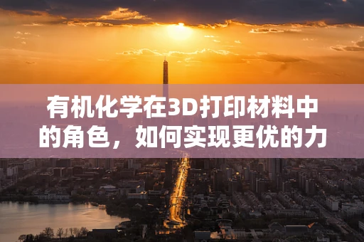 有机化学在3D打印材料中的角色，如何实现更优的力学性能？