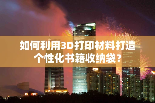 如何利用3D打印材料打造个性化书籍收纳袋？