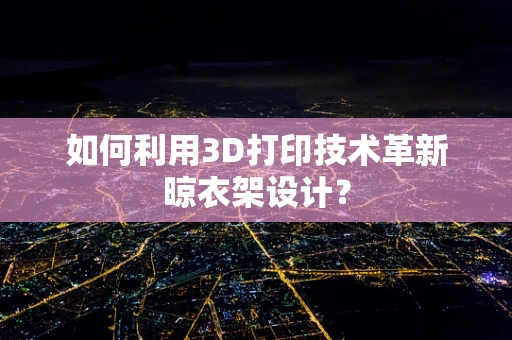 如何利用3D打印技术革新晾衣架设计？
