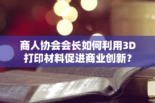 商人协会会长如何利用3D打印材料促进商业创新？