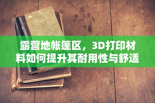 露营地帐篷区，3D打印材料如何提升其耐用性与舒适度？