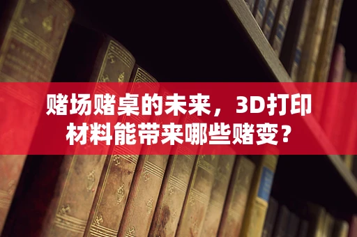 赌场赌桌的未来，3D打印材料能带来哪些赌变？