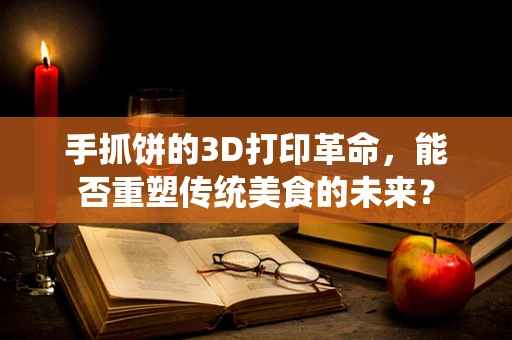 手抓饼的3D打印革命，能否重塑传统美食的未来？
