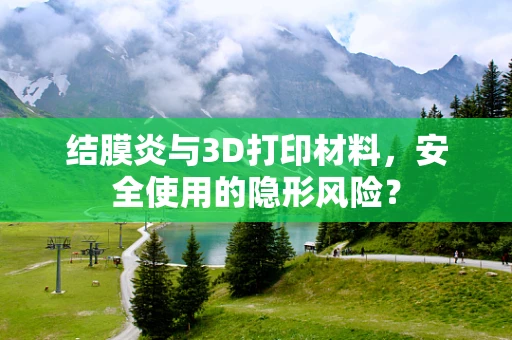 结膜炎与3D打印材料，安全使用的隐形风险？