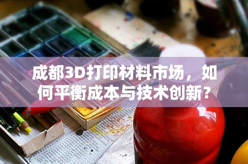 成都3D打印材料市场，如何平衡成本与技术创新？