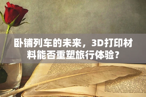 卧铺列车的未来，3D打印材料能否重塑旅行体验？