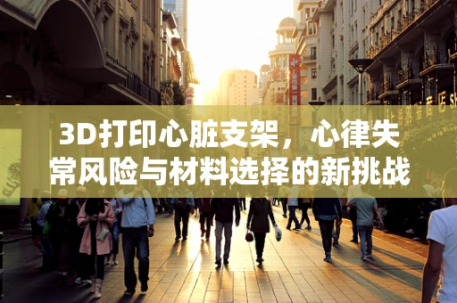 3D打印心脏支架，心律失常风险与材料选择的新挑战？