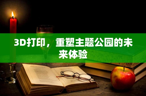 3D打印，重塑主题公园的未来体验
