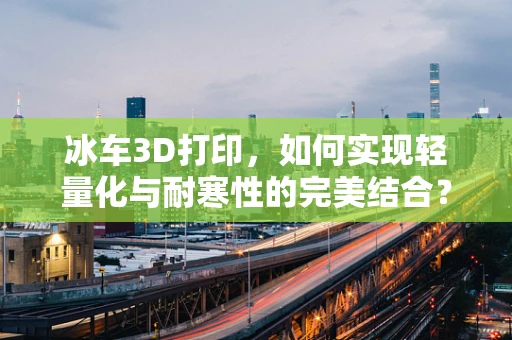冰车3D打印，如何实现轻量化与耐寒性的完美结合？