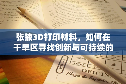 张掖3D打印材料，如何在干旱区寻找创新与可持续的解决方案？
