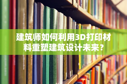 建筑师如何利用3D打印材料重塑建筑设计未来？
