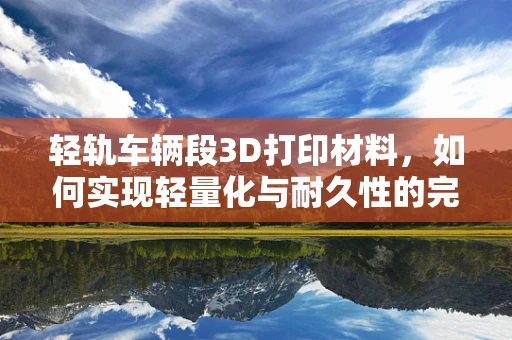 轻轨车辆段3D打印材料，如何实现轻量化与耐久性的完美平衡？