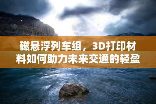 磁悬浮列车组，3D打印材料如何助力未来交通的轻盈飞跃？