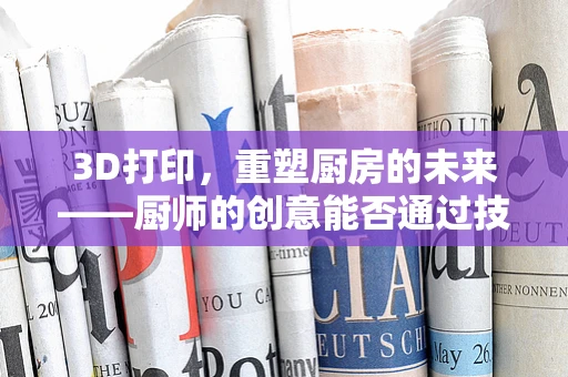 3D打印，重塑厨房的未来——厨师的创意能否通过技术‘打印’成真？