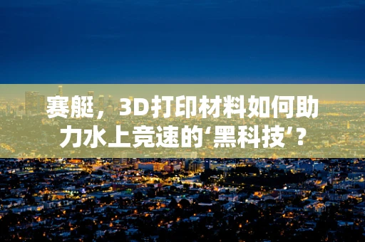 赛艇，3D打印材料如何助力水上竞速的‘黑科技’？