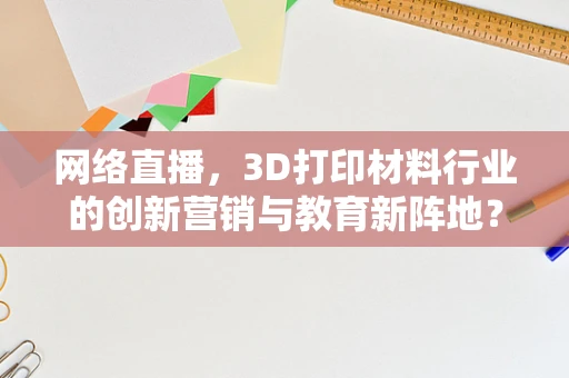 网络直播，3D打印材料行业的创新营销与教育新阵地？