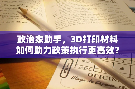 政治家助手，3D打印材料如何助力政策执行更高效？