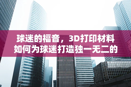 球迷的福音，3D打印材料如何为球迷打造独一无二的观赛体验？