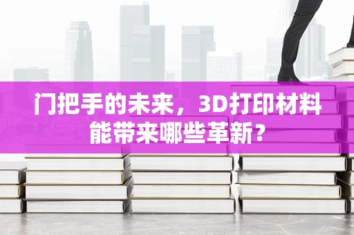 门把手的未来，3D打印材料能带来哪些革新？
