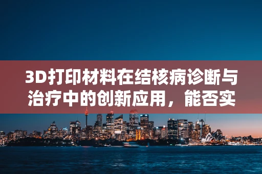 3D打印材料在结核病诊断与治疗中的创新应用，能否实现精准医疗的飞跃？