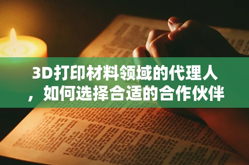 3D打印材料领域的代理人，如何选择合适的合作伙伴？