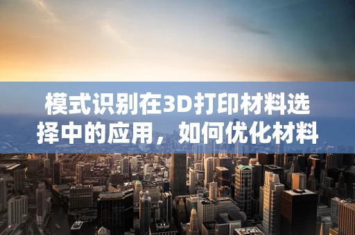 模式识别在3D打印材料选择中的应用，如何优化材料匹配？