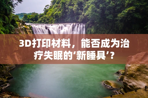 3D打印材料，能否成为治疗失眠的‘新睡具’？