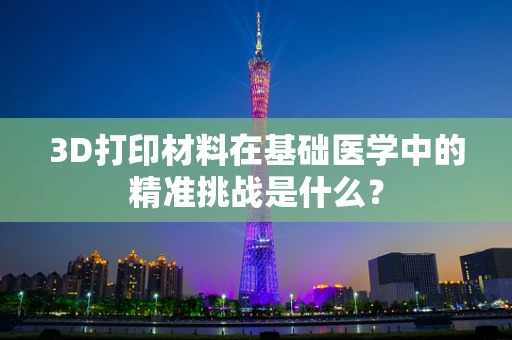 3D打印材料在基础医学中的精准挑战是什么？