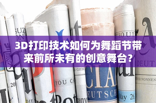 3D打印技术如何为舞蹈节带来前所未有的创意舞台？