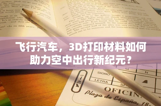 飞行汽车，3D打印材料如何助力空中出行新纪元？