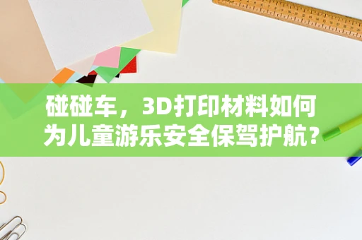碰碰车，3D打印材料如何为儿童游乐安全保驾护航？