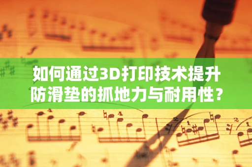 如何通过3D打印技术提升防滑垫的抓地力与耐用性？