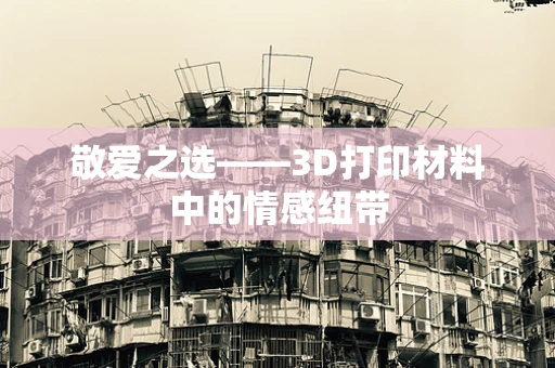 敬爱之选——3D打印材料中的情感纽带