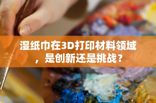 湿纸巾在3D打印材料领域，是创新还是挑战？