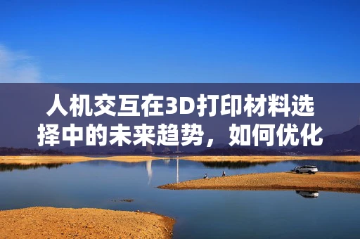 人机交互在3D打印材料选择中的未来趋势，如何优化用户体验？