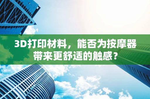 3D打印材料，能否为按摩器带来更舒适的触感？