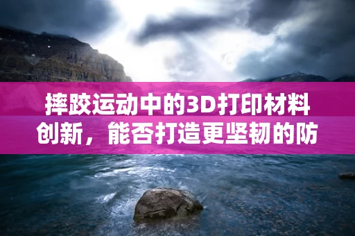 摔跤运动中的3D打印材料创新，能否打造更坚韧的防护装备？
