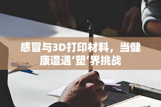 感冒与3D打印材料，当健康遭遇‘塑’界挑战