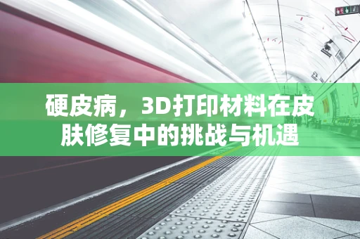 硬皮病，3D打印材料在皮肤修复中的挑战与机遇