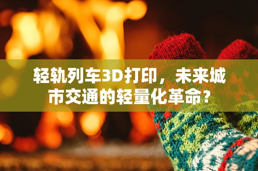 轻轨列车3D打印，未来城市交通的轻量化革命？