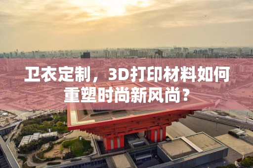 卫衣定制，3D打印材料如何重塑时尚新风尚？