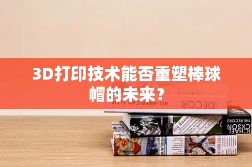 3D打印技术能否重塑棒球帽的未来？