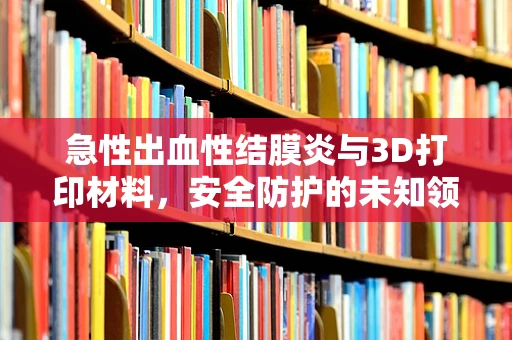 急性出血性结膜炎与3D打印材料，安全防护的未知领域？