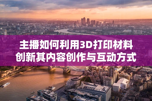 主播如何利用3D打印材料创新其内容创作与互动方式？