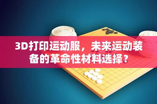 3D打印运动服，未来运动装备的革命性材料选择？