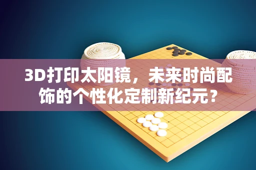 3D打印太阳镜，未来时尚配饰的个性化定制新纪元？