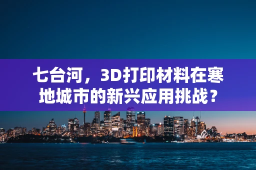 七台河，3D打印材料在寒地城市的新兴应用挑战？
