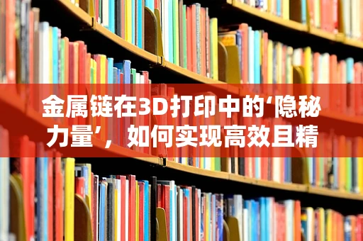 金属链在3D打印中的‘隐秘力量’，如何实现高效且精准的打印？