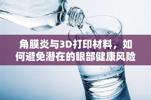 角膜炎与3D打印材料，如何避免潜在的眼部健康风险？