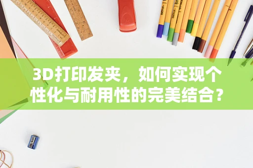 3D打印发夹，如何实现个性化与耐用性的完美结合？